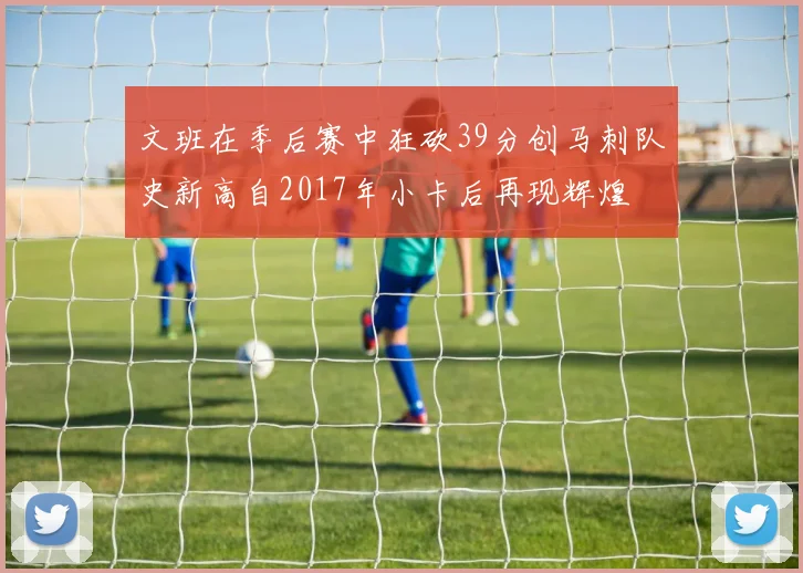 文班在季后赛中狂砍39分创马刺队史新高自2017年小卡后再现辉煌