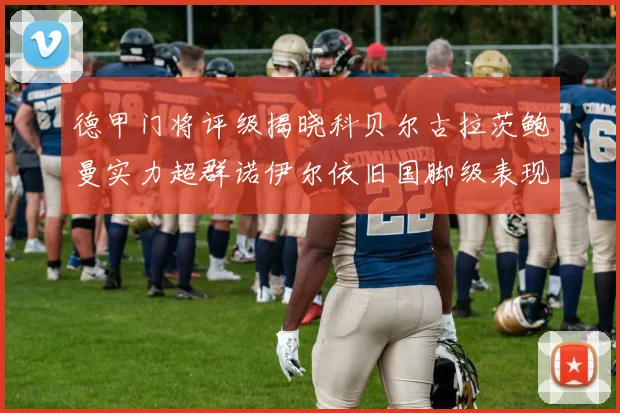 德甲门将评级揭晓科贝尔古拉茨鲍曼实力超群诺伊尔依旧国脚级表现引关注
