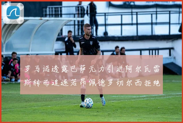 罗马诺透露巴萨无力引进阿尔瓦雷斯转而追逐若昂佩德罗切尔西拒绝放人