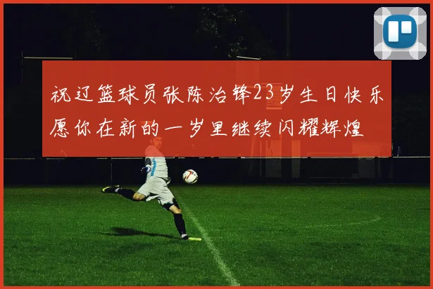 祝辽篮球员张陈治锋23岁生日快乐愿你在新的一岁里继续闪耀辉煌