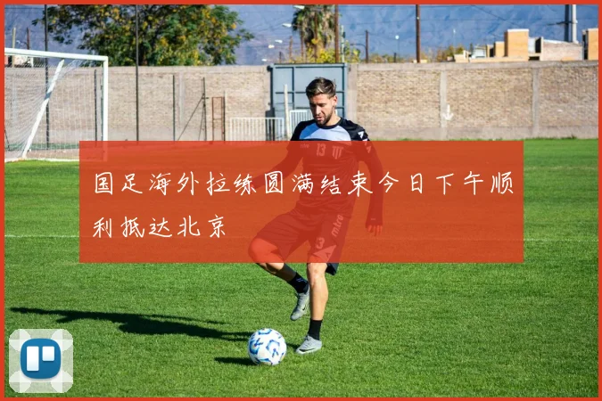 国足海外拉练圆满结束今日下午顺利抵达北京