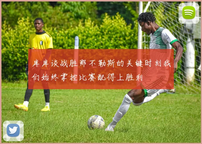 库库谈战胜那不勒斯的关键时刻我们始终掌控比赛配得上胜利