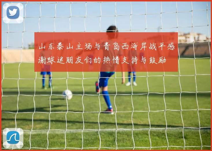山东泰山主场与青岛西海岸战平感谢球迷朋友们的热情支持与鼓励
