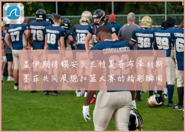 盖伊期待锡安莫兰特夏普布泽利斯墨菲共同展现扣篮大赛的精彩瞬间