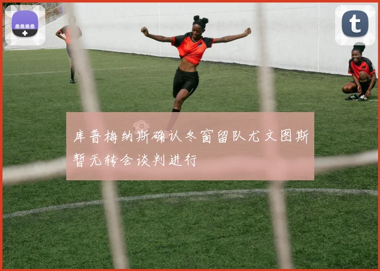 库普梅纳斯确认冬窗留队尤文图斯暂无转会谈判进行
