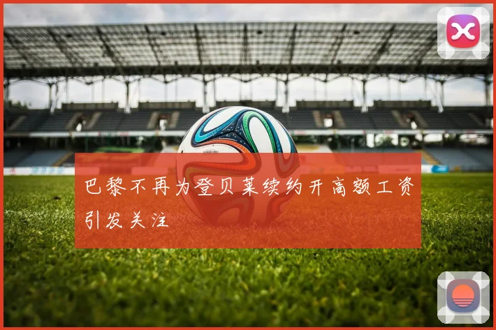 巴黎不再为登贝莱续约开高额工资引发关注