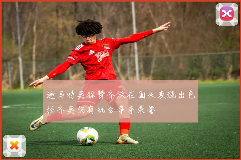 迪马特奥称赞齐沃在国米表现出色拉齐奥仍有机会争夺荣誉