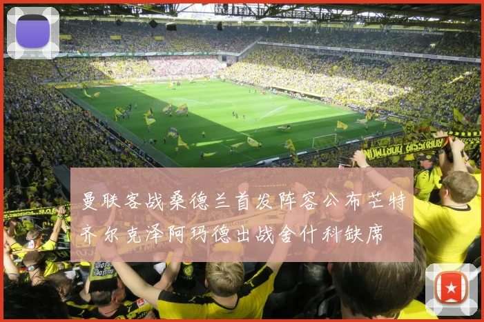 曼联客战桑德兰首发阵容公布芒特齐尔克泽阿玛德出战舍什科缺席