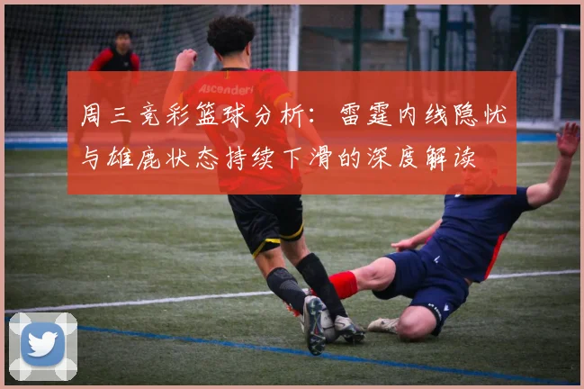 周三竞彩篮球分析：雷霆内线隐忧与雄鹿状态持续下滑的深度解读