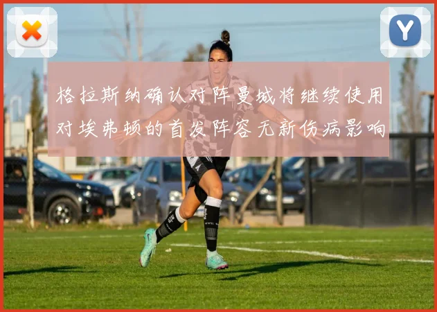 格拉斯纳确认对阵曼城将继续使用对埃弗顿的首发阵容无新伤病影响
