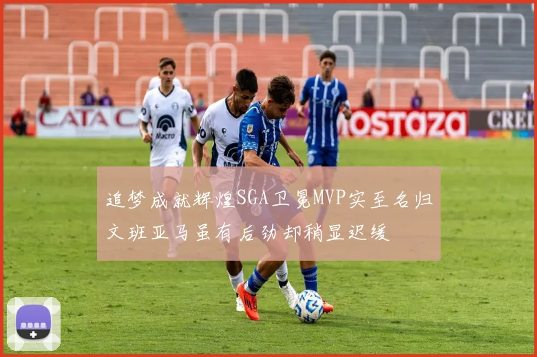 追梦成就辉煌SGA卫冕MVP实至名归文班亚马虽有后劲却稍显迟缓