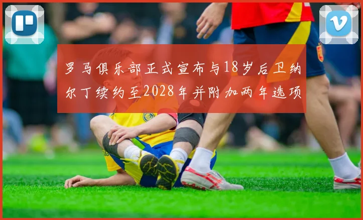 罗马俱乐部正式宣布与18岁后卫纳尔丁续约至2028年并附加两年选项