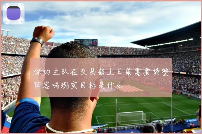 你的主队在交易截止日前需要调整阵容吗现实目标是什么