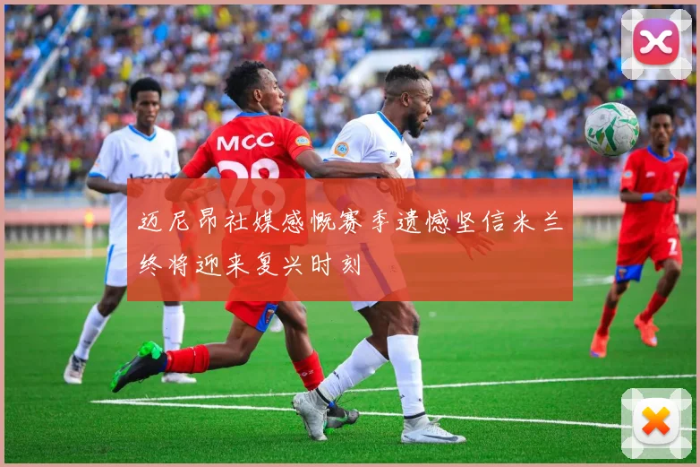 迈尼昂社媒感慨赛季遗憾坚信米兰终将迎来复兴时刻