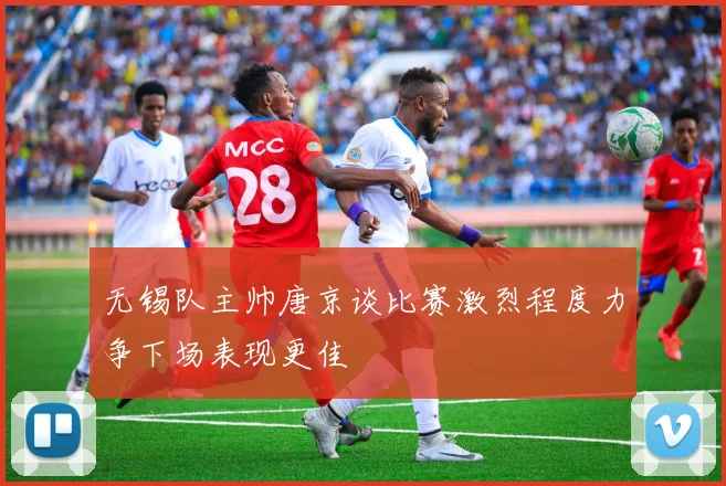 无锡队主帅唐京谈比赛激烈程度力争下场表现更佳