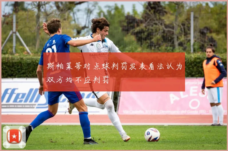 斯帕莱蒂对点球判罚发表看法认为双方均不应判罚