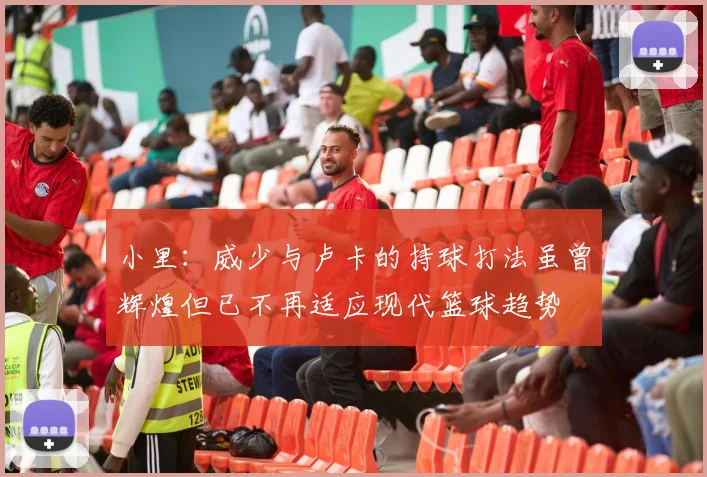 小里：威少与卢卡的持球打法虽曾辉煌但已不再适应现代篮球趋势